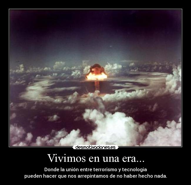 Vivimos en una era... - Donde la unión entre terrorismo y tecnologia
pueden hacer que nos arrepintamos de no haber hecho nada.