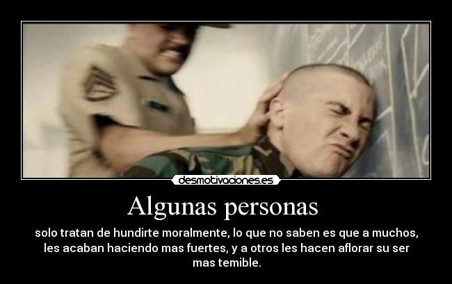 Algunas personas - solo tratan de hundirte moralmente, lo que no saben es que a muchos,
les acaban haciendo mas fuertes, y a otros les hacen aflorar su ser
mas temible.