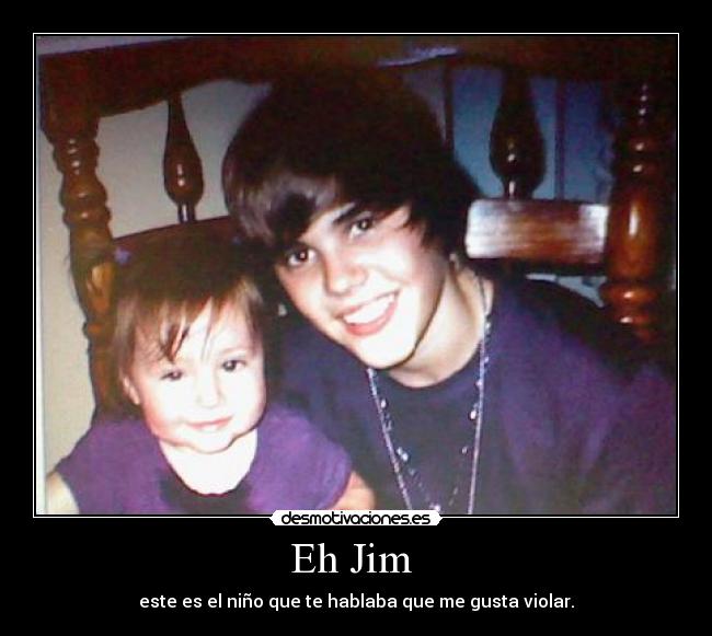 Eh Jim - este es el niño que te hablaba que me gusta violar.