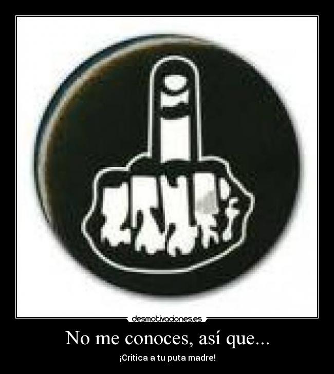 No me conoces, así que... - ¡Critica a tu puta madre!