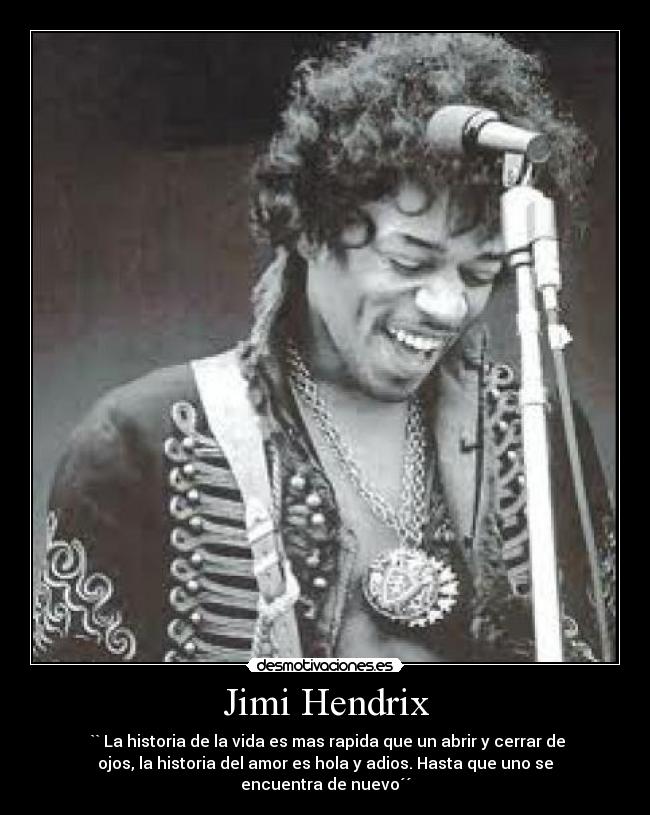 Jimi Hendrix -  `` La historia de la vida es mas rapida que un abrir y cerrar de
ojos, la historia del amor es hola y adios. Hasta que uno se
encuentra de nuevo´´