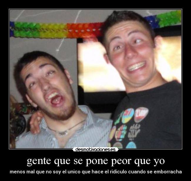 gente que se pone peor que yo - menos mal que no soy el unico que hace el ridiculo cuando se emborracha