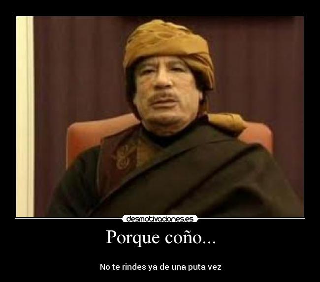 Porque coño... - 
No te rindes ya de una puta vez