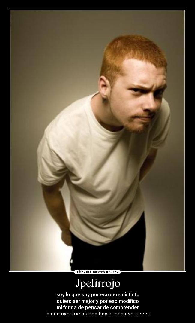 Jpelirrojo - soy lo que soy por eso seré distinto
quiero ser mejor y por eso modifico
mi forma de pensar de comprender
lo que ayer fue blanco hoy puede oscurecer.