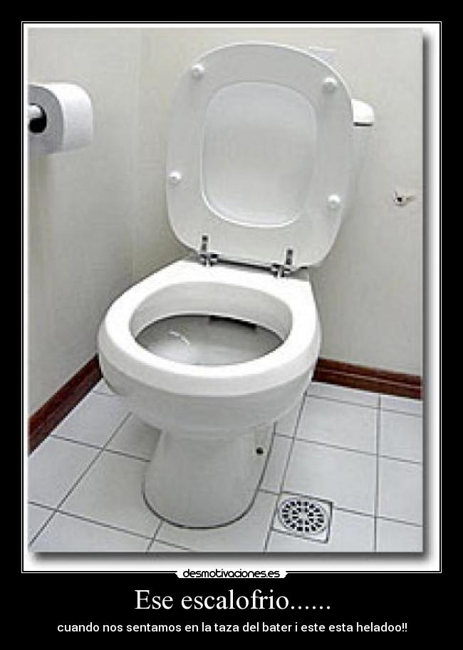 Ese escalofrio...... - cuando nos sentamos en la taza del bater i este esta heladoo!!