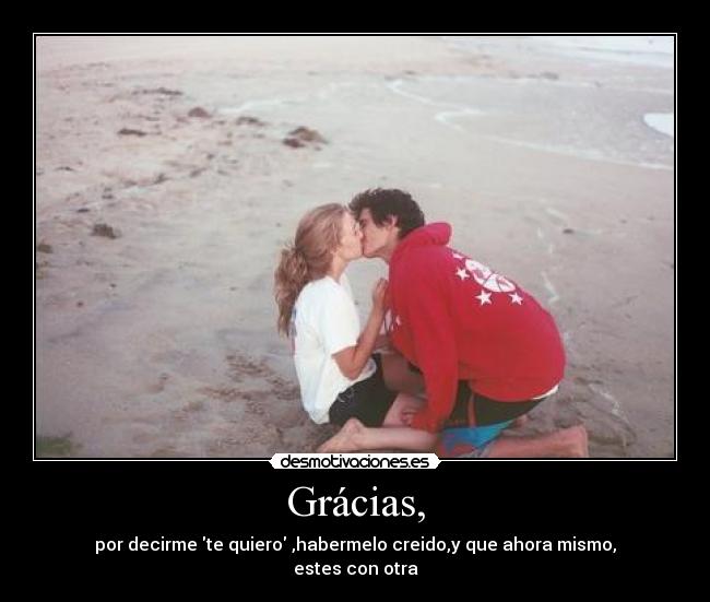 Grácias, - por decirme te quiero ,habermelo creido,y que ahora mismo,
estes con otra
