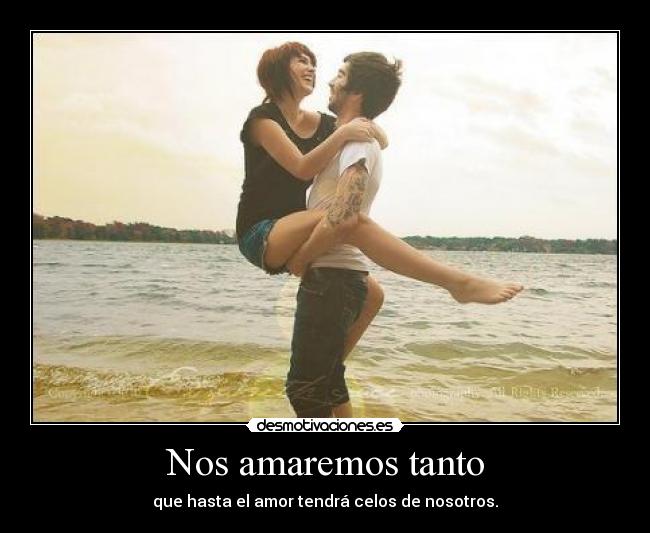 Nos amaremos tanto - que hasta el amor tendrá celos de nosotros.