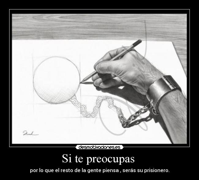Si te preocupas  - por lo que el resto de la gente piensa , serás su prisionero.