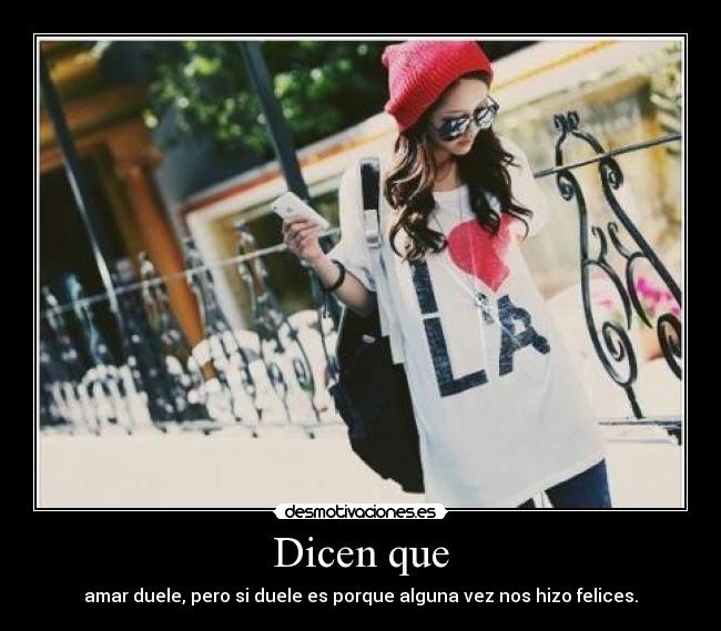 Dicen que - amar duele, pero si duele es porque alguna vez nos hizo felices.