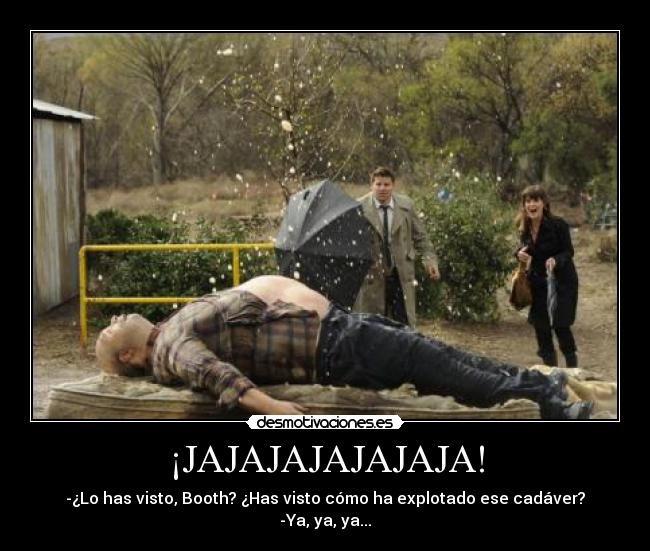 ¡JAJAJAJAJAJAJA! - -¿Lo has visto, Booth? ¿Has visto cómo ha explotado ese cadáver?
-Ya, ya, ya...