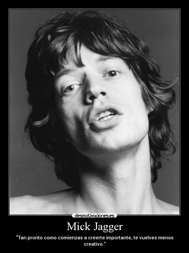 Mick Jagger - Tan pronto como comienzas a creerte importante, te vuelves menos creativo.