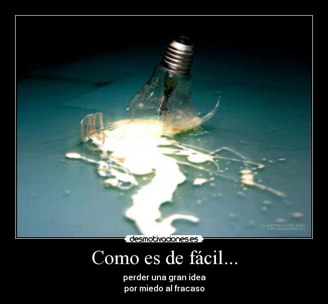 Como es de fácil... - perder una gran idea
por miedo al fracaso
