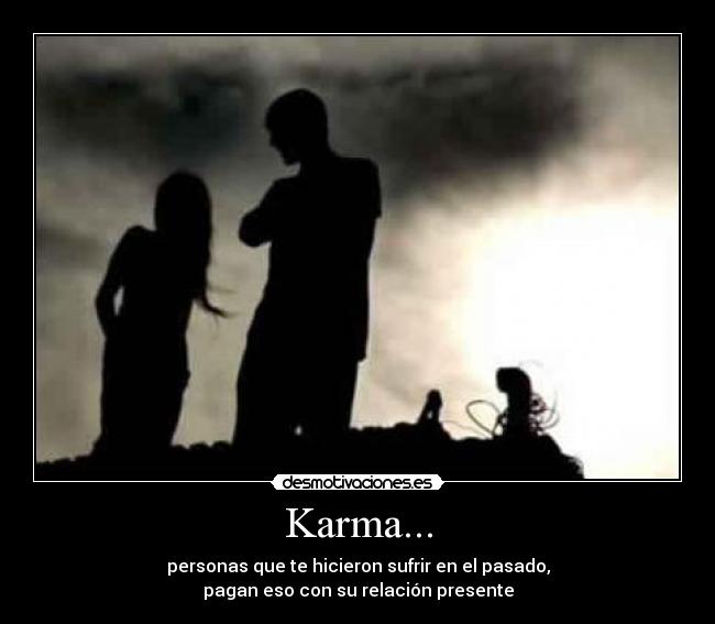 Karma... - personas que te hicieron sufrir en el pasado,
pagan eso con su relación presente