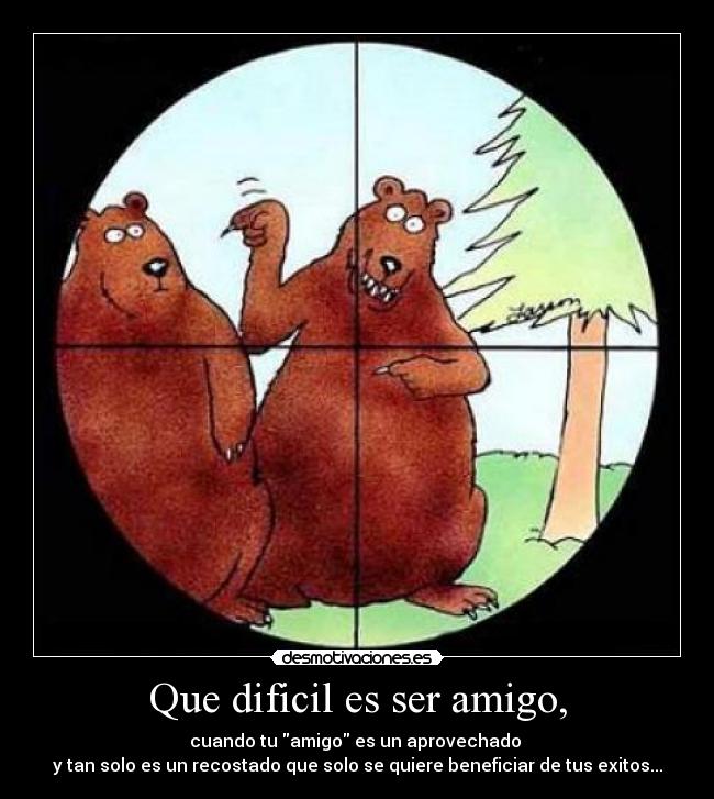 Que dificil es ser amigo, - cuando tu amigo es un aprovechado
y tan solo es un recostado que solo se quiere beneficiar de tus exitos...