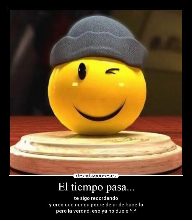 El tiempo pasa... - te sigo recordando
y creo que nunca podre dejar de hacerlo
pero la verdad, eso ya no duele ^_^