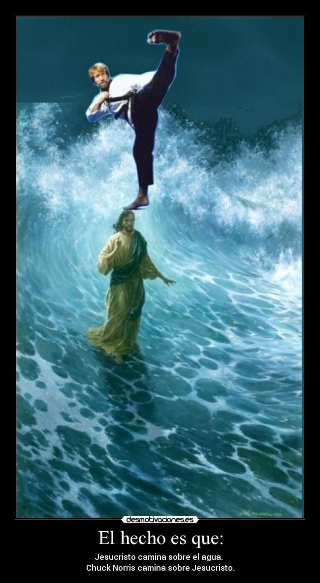 El hecho es que: - Jesucristo camina sobre el agua.
Chuck Norris camina sobre Jesucristo.