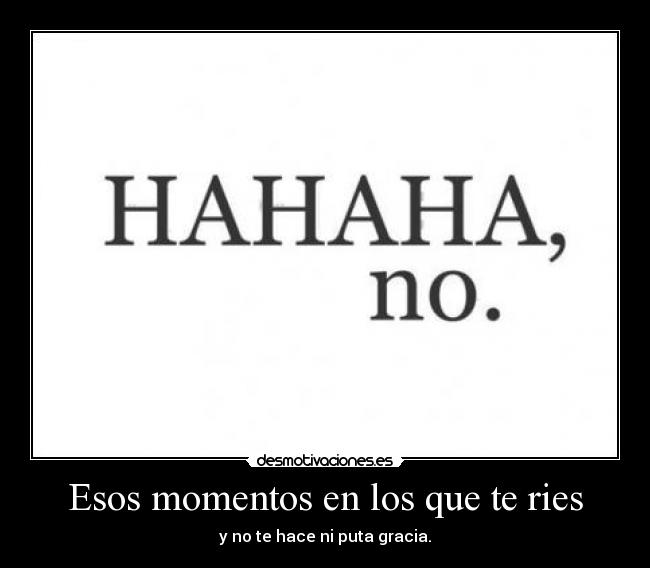 Esos momentos en los que te ries - y no te hace ni puta gracia.