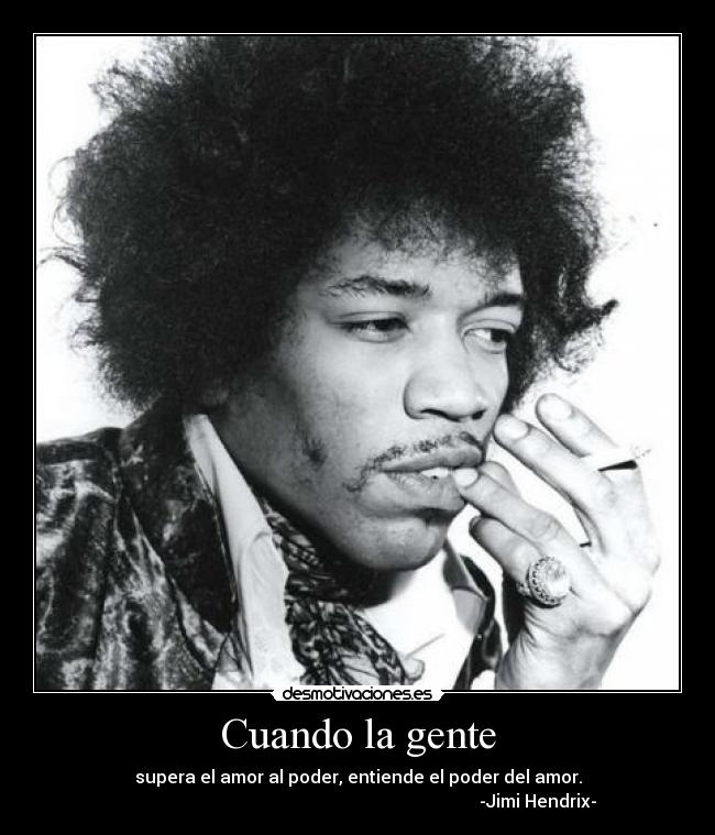 Cuando la gente - supera el amor al poder, entiende el poder del amor.
                                                                                   -Jimi Hendrix- 