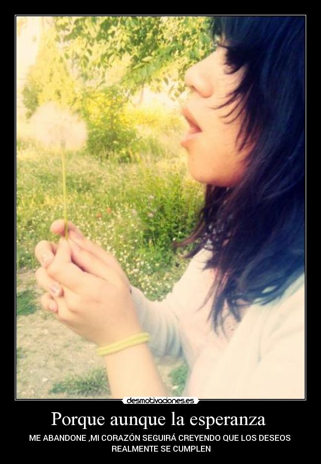 Porque aunque la esperanza  - ME ABANDONE ,MI CORAZÓN SEGUIRÁ CREYENDO QUE LOS DESEOS 
REALMENTE SE CUMPLEN
