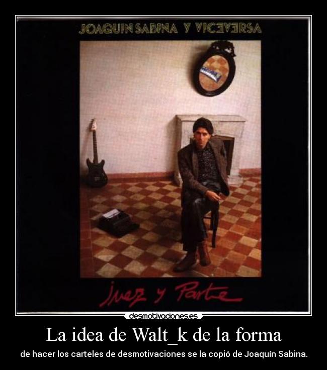 La idea de Walt_k de la forma - de hacer los carteles de desmotivaciones se la copió de Joaquín Sabina.