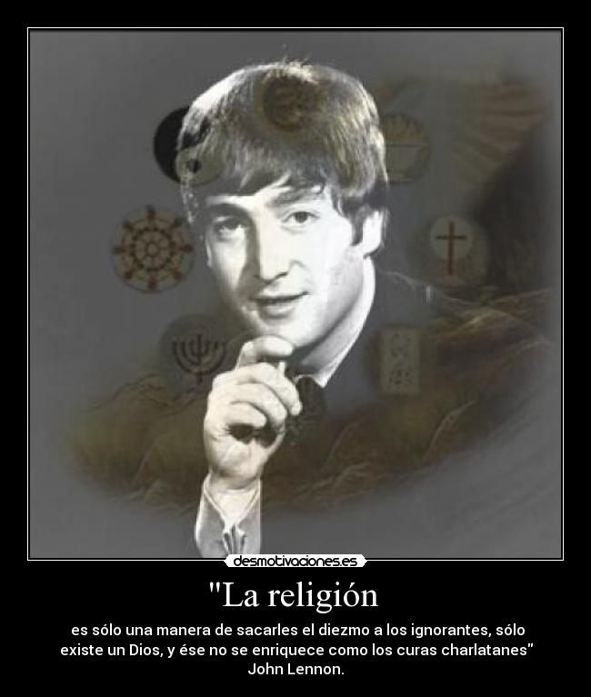 La religión  -  es sólo una manera de sacarles el diezmo a los ignorantes, sólo
existe un Dios, y ése no se enriquece como los curas charlatanes
John Lennon.