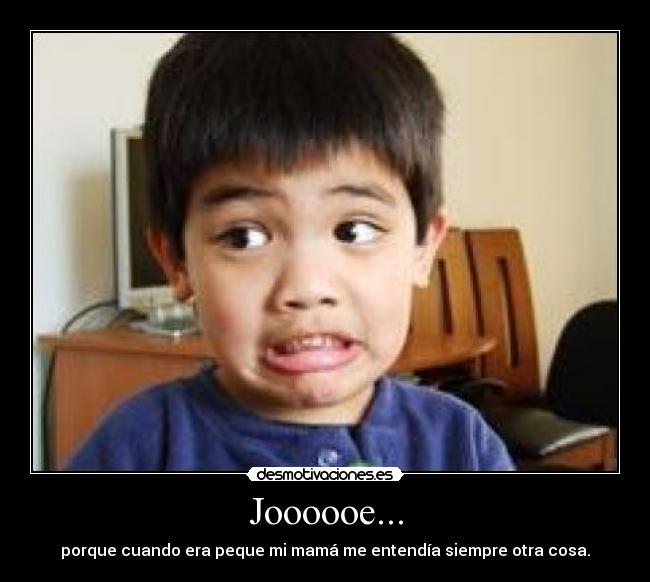 Joooooe... - porque cuando era peque mi mamá me entendía siempre otra cosa.