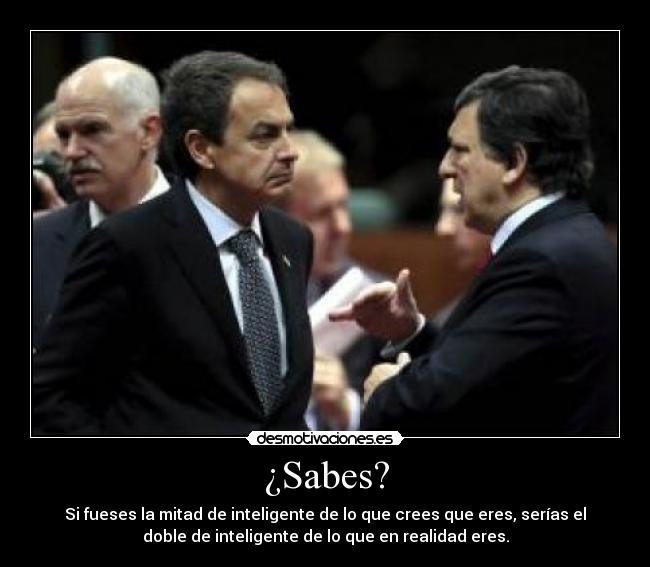 ¿Sabes? - Si fueses la mitad de inteligente de lo que crees que eres, serías el
doble de inteligente de lo que en realidad eres.