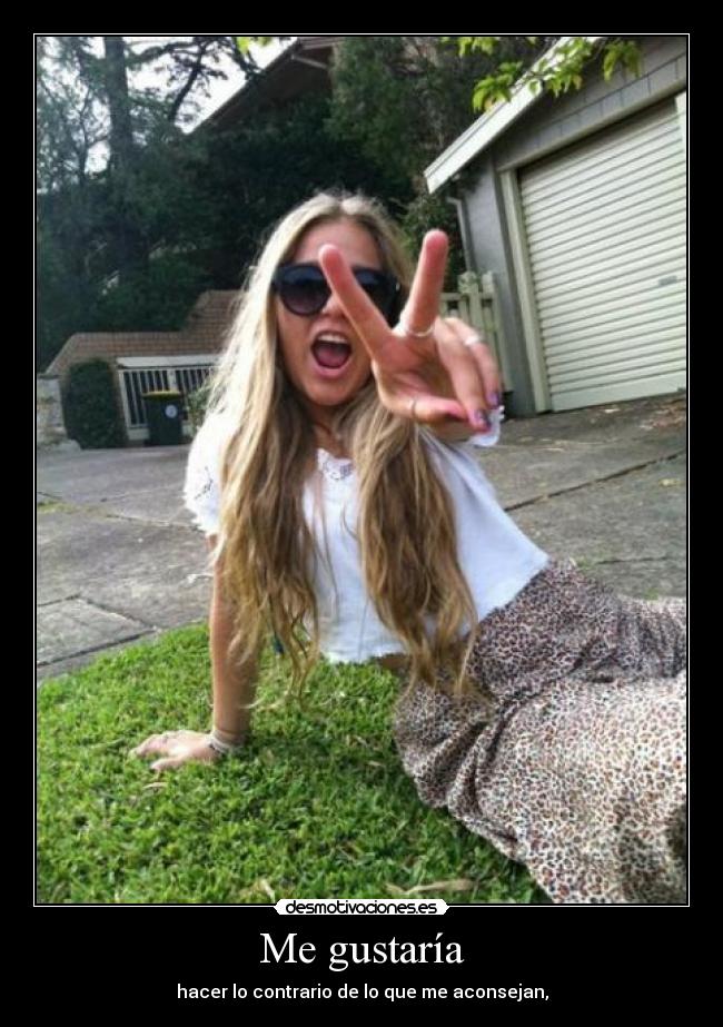 Me gustaría - hacer lo contrario de lo que me aconsejan,