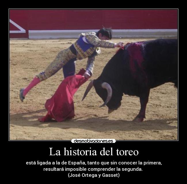 La historia del toreo - está ligada a la de España, tanto que sin conocer la primera,
resultará imposible comprender la segunda.
(José Ortega y Gasset)