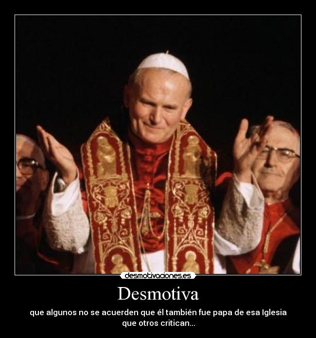 Desmotiva - que algunos no se acuerden que él también fue papa de esa Iglesia que otros critican...