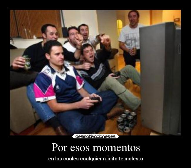 Por esos momentos - en los cuales cualquier ruidito te molesta