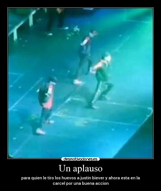 Un aplauso - para quien le tiro los huevos a justin biever y ahora esta en la
carcel por una buena accion