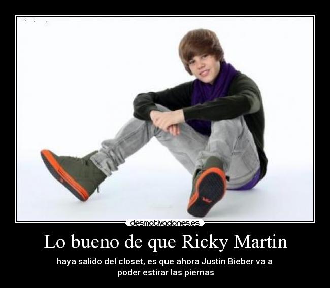 Lo bueno de que Ricky Martin - haya salido del closet, es que ahora Justin Bieber va a
poder estirar las piernas