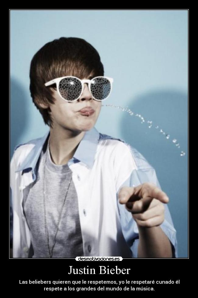 Justin Bieber - Las beliebers quieren que le respetemos, yo le respetaré cunado él
respete a los grandes del mundo de la música.