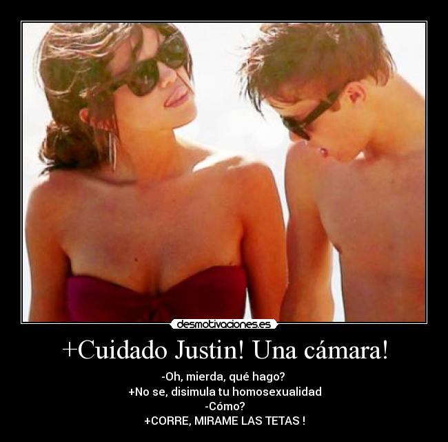 +Cuidado Justin! Una cámara! - -Oh, mierda, qué hago? 
+No se, disimula tu homosexualidad
-Cómo?
+CORRE, MIRAME LAS TETAS !