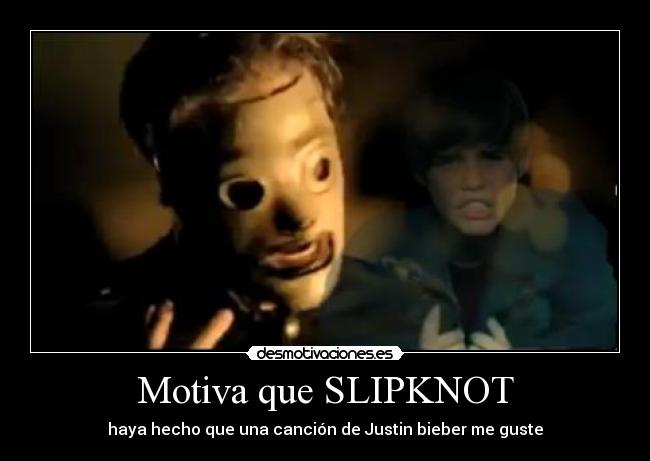 Motiva que SLIPKNOT - haya hecho que una canción de Justin bieber me guste