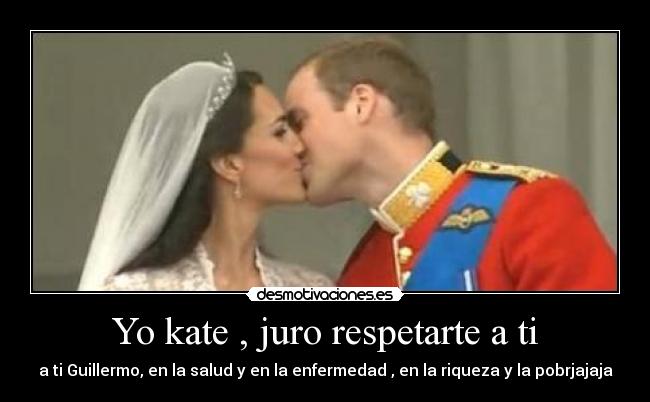 Yo kate , juro respetarte a ti - a ti Guillermo, en la salud y en la enfermedad , en la riqueza y la pobrjajaja