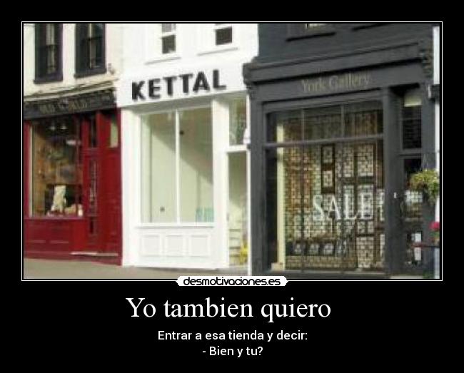 Yo tambien quiero  - Entrar a esa tienda y decir:
- Bien y tu?
