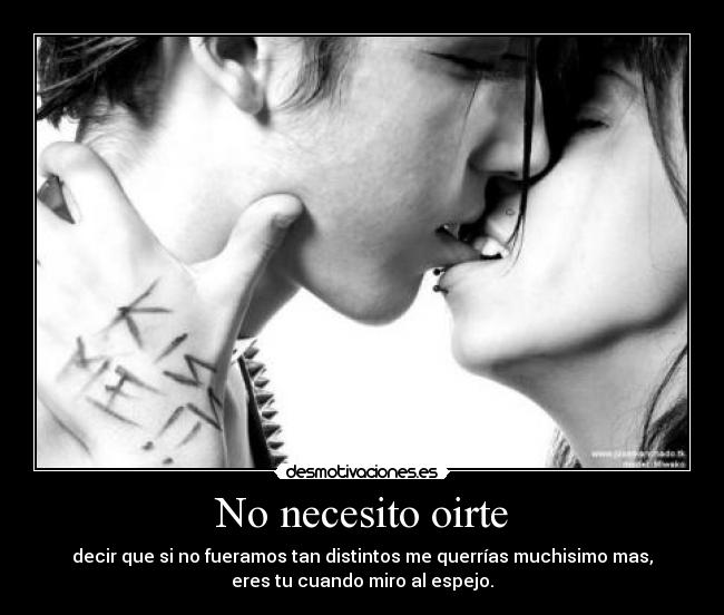 No necesito oirte - decir que si no fueramos tan distintos me querrías muchisimo mas,
eres tu cuando miro al espejo.