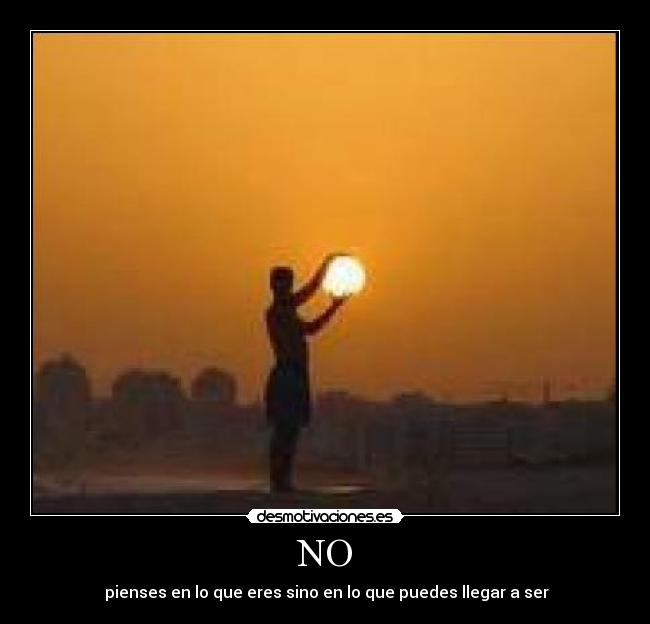 NO - pienses en lo que eres sino en lo que puedes llegar a ser