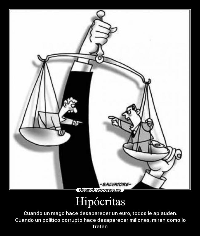 Hipócritas - Cuando un mago hace desaparecer un euro, todos le aplauden.
Cuando un político corrupto hace desaparecer millones, miren como lo tratan