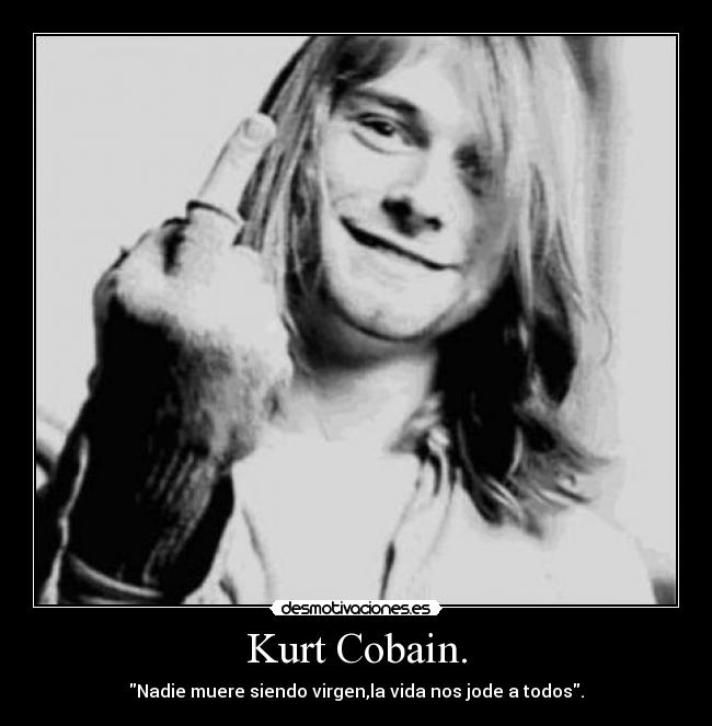 Kurt Cobain. - Nadie muere siendo virgen,la vida nos jode a todos.
