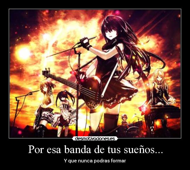 Por esa banda de tus sueños... - Y que nunca podras formar