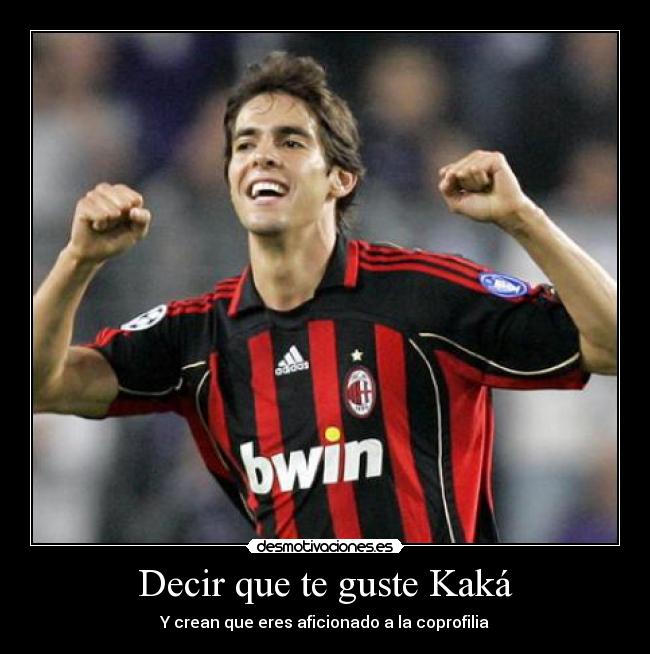 Decir que te guste Kaká - Y crean que eres aficionado a la coprofilia