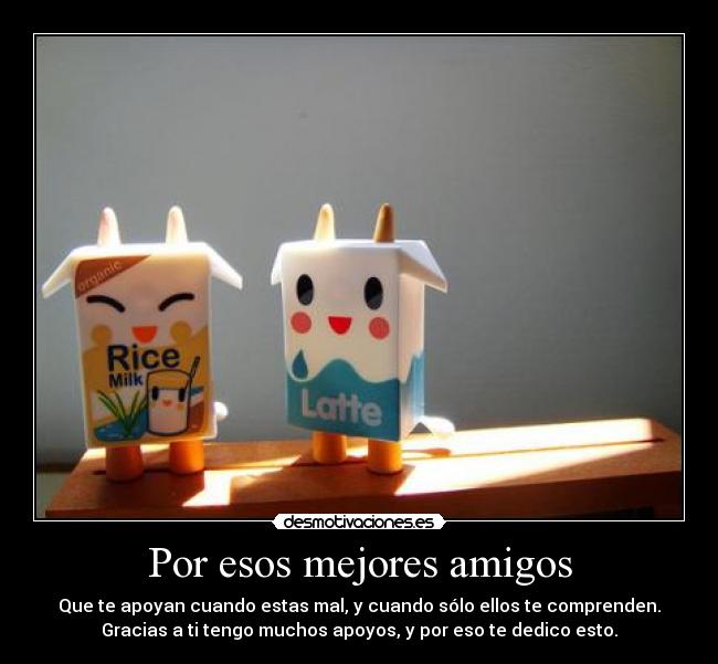 Por esos mejores amigos - Que te apoyan cuando estas mal, y cuando sólo ellos te comprenden.
Gracias a ti tengo muchos apoyos, y por eso te dedico esto.
