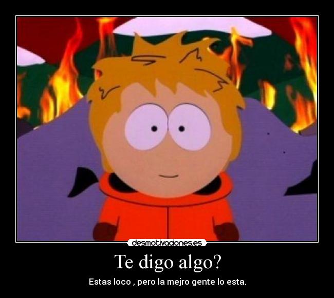 Te digo algo? - Estas loco , pero la mejro gente lo esta.