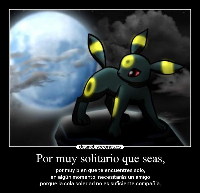 Por muy solitario que seas, - por muy bien que te encuentres solo,
en algún momento, necesitarás un amigo
porque la sola soledad no es suficiente compañía.