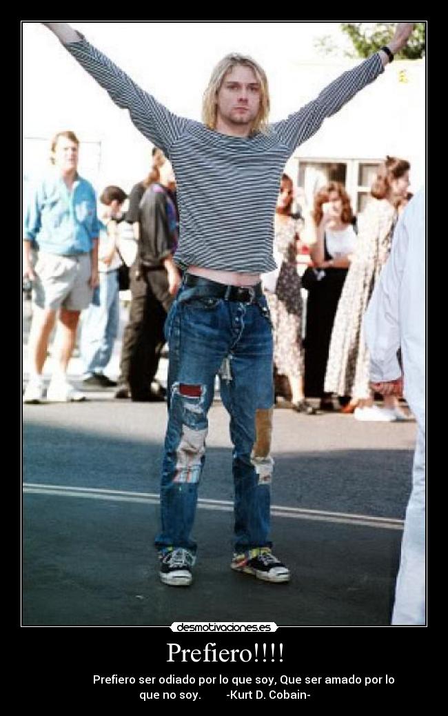 Prefiero!!!! - Prefiero ser odiado por lo que soy, Que ser amado por lo
que no soy. -Kurt D. Cobain-