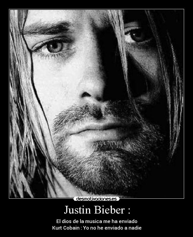 Justin Bieber : - El dios de la musica me ha enviado
Kurt Cobain : Yo no he enviado a nadie