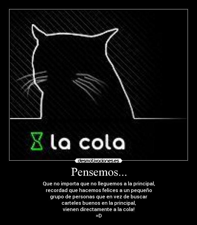 Pensemos... - Que no importa que no lleguemos a la principal,
recordad que hacemos felices a un pequeño
grupo de personas que en vez de buscar
carteles buenos en la principal,
vienen directamente a la cola!
=D